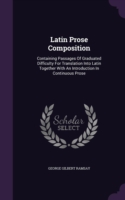 Latin Prose Composition Containing Passages of Graduated Difficulty for Translation Into Latin Together with an Introduction in Continuous Prose