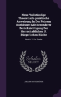 Neue Vollstandige Theoretisch-Praktische Anweisung in Der Feinern Kochkunst Mit Besonderer Berucksichtigung Der Herrschaftlichen U. Burgerlichen Kuche