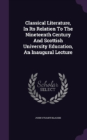 Classical Literature, in Its Relation to the Nineteenth Century and Scottish University Education, an Inaugural Lecture