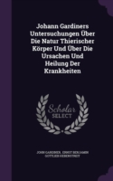 Johann Gardiners Untersuchungen Uber Die Natur Thierischer Korper Und Uber Die Ursachen Und Heilung Der Krankheiten