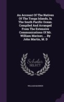Account of the Natives of the Tonga Islands, in the South Pacific Ocean. Compiled and Arranged from the Extensive Communications of Mr. William Mariner, ... by John Martin, M. D