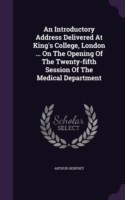 Introductory Address Delivered at King's College, London ... on the Opening of the Twenty-Fifth Session of the Medical Department