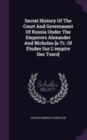 Secret History of the Court and Government of Russia Under the Emperors Alexander and Nicholas [A Tr. of Etudes Sur L'Empire Des Tsars]