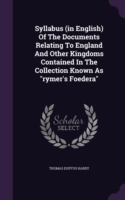 Syllabus (in English) of the Documents Relating to England and Other Kingdoms Contained in the Collection Known as Rymer's Foedera