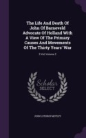 Life and Death of John of Barneveld Advocate of Holland with a View of the Primary Causes and Movements of the Thirty Years' War