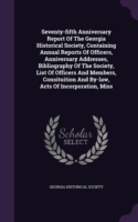 Seventy-Fifth Anniversary Report of the Georgia Historical Society, Containing Annual Reports of Officers, Anniversary Addresses, Bibliography of the Society, List of Officers and Members, Consituition and By-Law, Acts of Incorporation, Miss