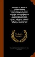 Treatise on the Law of Evidence; Being a Consideration of the Nature and General Principles of Evidence, the Instruments of Evidence and the Rules Governing the Production, Delivery and Use of Evidence, Together with Incidental Matters of Practice, Incl