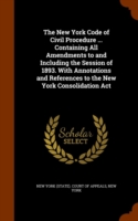 New York Code of Civil Procedure ... Containing All Amendments to and Including the Session of 1893. with Annotations and References to the New York Consolidation ACT