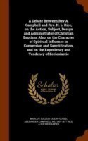 Debate Between REV A. Campbell and REV. N. L. Rice, on the Action, Subject, Design and Administrator of Christian Baptism; Also, on the Character of Spiritual Influence in Conversion and Sanctification, and on the Expediency and Tendency of Ecclesiastic