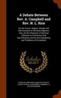 Debate Between REV. A. Campbell and REV. N. L. Rice On the Action, Subject, Design and Administrator of Christian Baptism; Also, on the Character of Spiritual Influence in Conversion and Sanctification, and on the Expediency and Tendency of Ecclesiasti