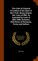 Code of Criminal Procedure of the State of New York, Being Chapter 442, Laws of 1881, as Amended by Laws of 1882-1908, Inclusive, with Notes of Decisions, Forms and Indices