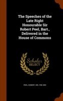 Speeches of the Late Right Honourable Sir Robert Peel, Bart., Delivered in the House of Commons