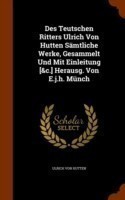Des Teutschen Ritters Ulrich Von Hutten Samtliche Werke, Gesammelt Und Mit Einleitung [&C.] Herausg. Von E.J.H. Munch