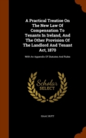 Practical Treatise on the New Law of Compensation to Tenants in Ireland, and the Other Provision of the Landlord and Tenant ACT, 1870
