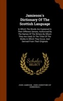 Jamieson's Dictionary of the Scottish Language In Which the Words Are Explained in Their Different Senses, Authorized by the Names of the Writers by Whom They Are Used, or the Titles of the Works in Which They Occur, and Derived from Their Originals