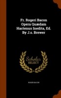 Fr. Rogeri Bacon Opera Quaedam Hactenus Inedita, Ed. by J.S. Brewer