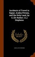 Incidents of Travel in Egypt, Arabia Petraea, and the Holy Land, by G. [Or Rather J.L.] Stephens