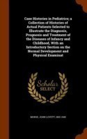 Case Histories in Pediatrics; A Collection of Histories of Actual Patients Selected to Illustrate the Diagnosis, Prognosis and Treatment of the Diseases of Infancy and Childhood, with an Introductory Section on the Normal Development and Physical Examinat