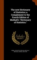 New Dictionary of Statistics; A Complement to the Fourth Edition of Mulhall's Dictionary of Statistics.