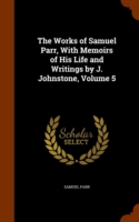 Works of Samuel Parr, with Memoirs of His Life and Writings by J. Johnstone, Volume 5