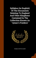 Syllabus (in English) of the Documents Relating to England and Other Kingdoms Contained in the Collection Known as Rymer's Foedera