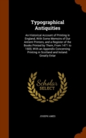 Typographical Antiquities An Historical Account of Printing in England, with Some Memoirs of Our Antient Printers, and a Register of the Books Printed by Them, from 1471 to 1600, with an Appendix Concerning Printing in Scotland and Ireland. Greatly Enlar