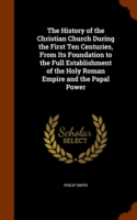 History of the Christian Church During the First Ten Centuries, from Its Foundation to the Full Establishment of the Holy Roman Empire and the Papal Power