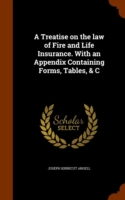 Treatise on the Law of Fire and Life Insurance. with an Appendix Containing Forms, Tables, & C