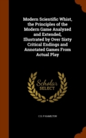 Modern Scientific Whist, the Principles of the Modern Game Analyzed and Extended, Illustrated by Over Sixty Critical Endings and Annotated Games from Actual Play