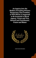 Inquiry Into the Modern Prevailing Notions Respecting That Freedom of Will Which Is Supposed to Be Essential to Moral Agency, Virtue and Vice, Reward and Punishment, Praise and Blame