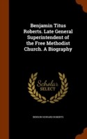 Benjamin Titus Roberts. Late General Superintendent of the Free Methodist Church. a Biography