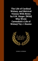 Life of Cardinal Wolsey, and Metrical Visions with Notes by S.W. Singer. [With] Who Wrote Cavendish's Life of Wolsey? by J. Hunter