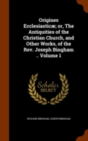 Origines Ecclesiasticae; Or, the Antiquities of the Christian Church, and Other Works, of the REV. Joseph Bingham .. Volume 1