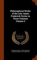 Philosophical Works of the Late James Frederick Ferrier in Three Volumes Volume 3