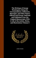 Writings of George Washington; Being His Correspondence, Addresses, Messages, and Other Papers Official and Private, Selected and Published from the Original Manuscripts; With a Life of the Author, Notes, and Illustrations Volume 5