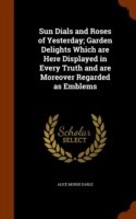 Sun Dials and Roses of Yesterday; Garden Delights Which Are Here Displayed in Every Truth and Are Moreover Regarded as Emblems