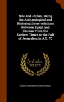 Nile and Jordan, Being the Archaeological and Historical Inter-Relations Between Egypt and Canaan from the Earliest Times to the Fall of Jerusalem in A.D. 70