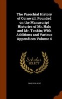 Parochial History of Cornwall, Founded on the Manuscript Histories of Mr. Hals and Mr. Tonkin; With Additions and Various Appendices Volume 4