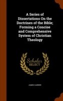 Series of Dissertations on the Doctrines of the Bible; Forming a Concise and Comprehensive System of Christian Theology