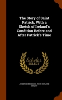 Story of Saint Patrick, with a Sketch of Ireland's Condition Before and After Patrick's Time