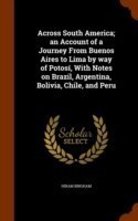 Across South America; An Account of a Journey from Buenos Aires to Lima by Way of Potosi, with Notes on Brazil, Argentina, Bolivia, Chile, and Peru