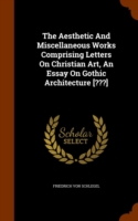 Aesthetic and Miscellaneous Works Comprising Letters on Christian Art, an Essay on Gothic Architecture [ ]