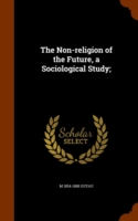 Non-Religion of the Future, a Sociological Study;