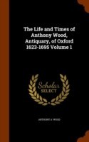 Life and Times of Anthony Wood, Antiquary, of Oxford 1623-1695 Volume 1