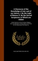 Discourse of the Knowledge of God, and of Our Selves, I. by the Light of Nature; II. by the Sacred Scriptures; To Which Are Added