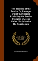 Training of the Twelve; Or, Passages Out of the Gospels Exhibiting the Twelve Disciples of Jesus Under Discipline for the Apostleship