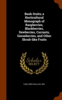 Bush-Fruits; A Horticultural Monograph of Raspberries, Blackberries, Dewberries, Currants, Gooseberries, and Other Shrub-Like Fruits