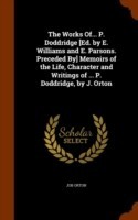 Works Of... P. Doddridge [Ed. by E. Williams and E. Parsons. Preceded By] Memoirs of the Life, Character and Writings of ... P. Doddridge, by J. Orton