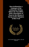 Rara Arithmetica; A Catalogve of the Arithmetics Written Before the Year MDCI, with a Description of Those in the Library of George Arthvr Plimpton of New York