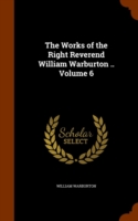 Works of the Right Reverend William Warburton .. Volume 6